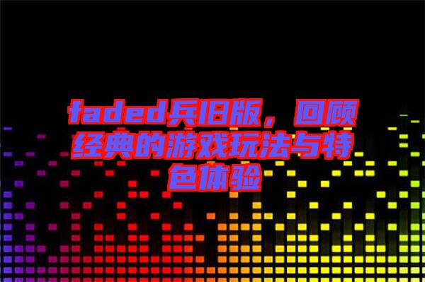 faded兵舊版，回顧經典的游戲玩法與特色體驗