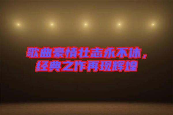 歌曲豪情壯志永不休，經典之作再現輝煌
