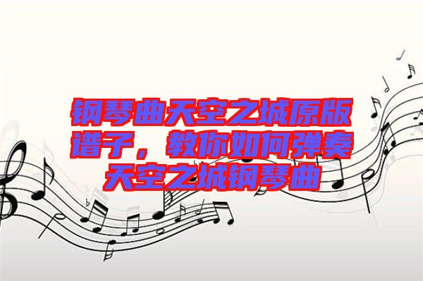 鋼琴曲天空之城原版譜子，教你如何彈奏天空之城鋼琴曲