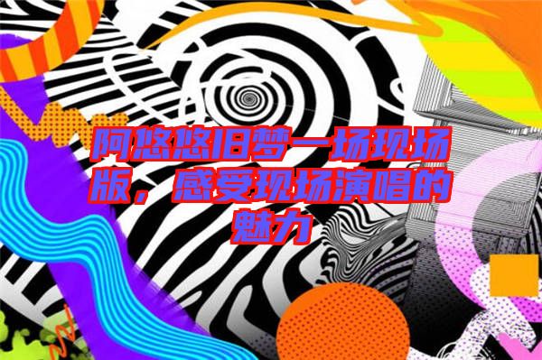 阿悠悠舊夢一場現場版，感受現場演唱的魅力