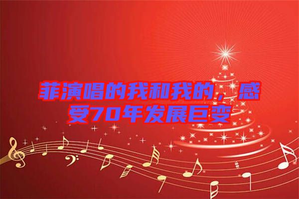 菲演唱的我和我的，感受70年發展巨變