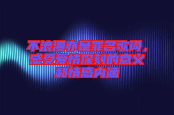 不浪漫亦是罪名歌詞，感受愛情深刻的意義和情感內涵