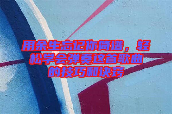 用余生忘記你簡譜，輕松學會彈奏這首歌曲的技巧和訣竅