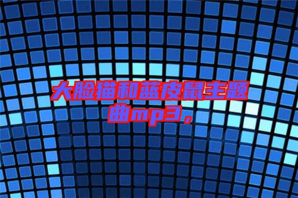 大臉貓和藍(lán)皮鼠主題曲mp3，
