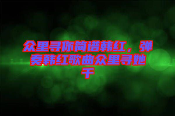 眾里尋你簡譜韓紅，彈奏韓紅歌曲眾里尋她千