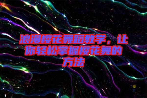 浪漫櫻花舞蹈教學，讓你輕松掌握櫻花舞的方法