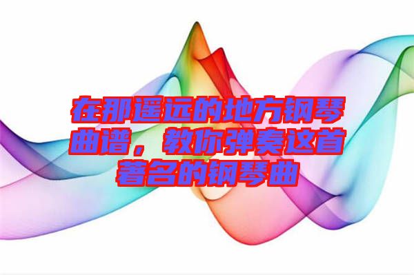 在那遙遠的地方鋼琴曲譜，教你彈奏這首著名的鋼琴曲