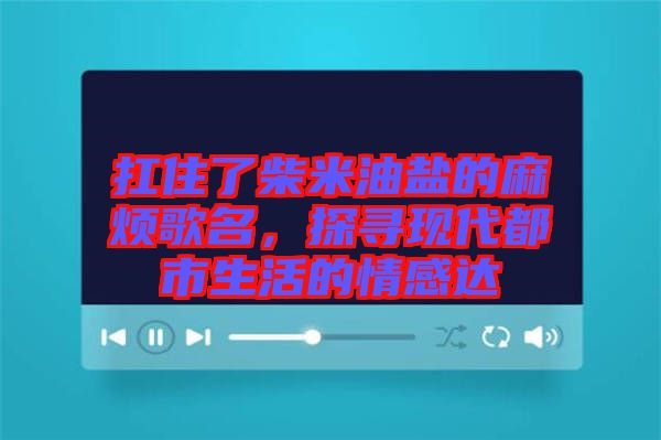 扛住了柴米油鹽的麻煩歌名，探尋現代都市生活的情感達