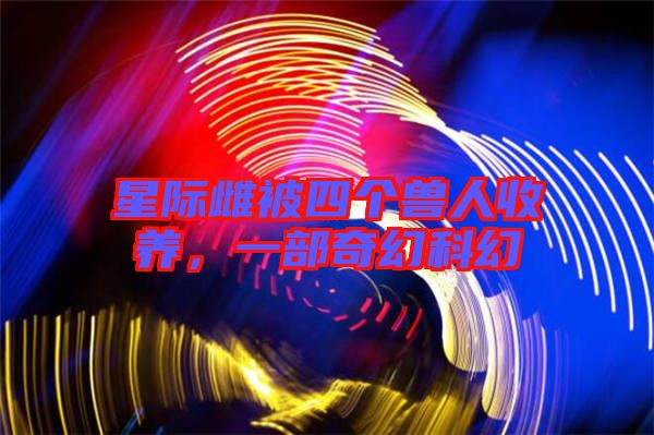 星際雌被四個獸人收養，一部奇幻科幻