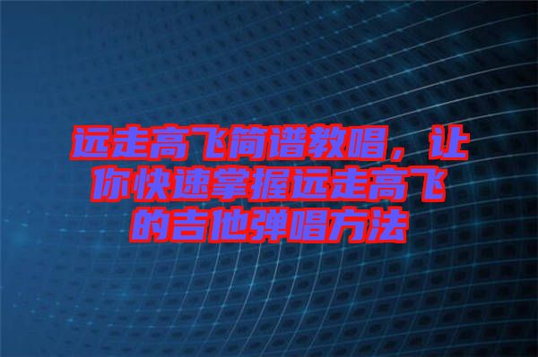 遠走高飛簡譜教唱，讓你快速掌握遠走高飛的吉他彈唱方法