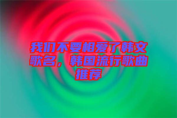 我們不要相愛了韓文歌名，韓國流行歌曲推薦