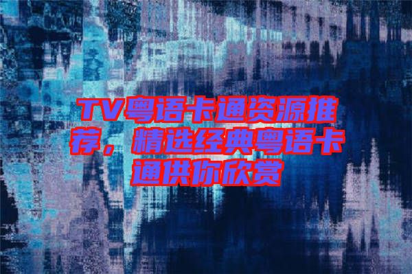 TV粵語卡通資源推薦，精選經典粵語卡通供你欣賞