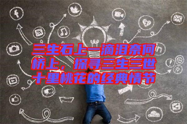 三生石上一滴淚奈何橋上，探尋三生三世十里桃花的經典情節