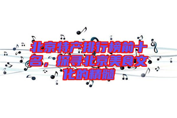 北京特產排行榜前十名，探尋北京美食文化的精髓