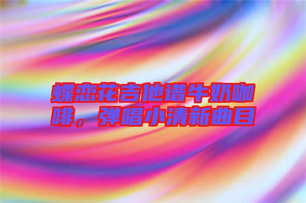 蝶戀花吉他譜牛奶咖啡，彈唱小清新曲目
