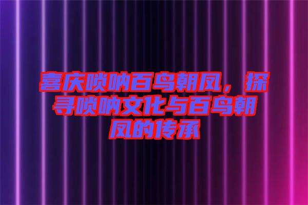 喜慶嗩吶百鳥朝鳳，探尋嗩吶文化與百鳥朝鳳的傳承