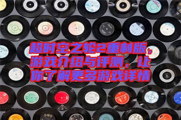 超時空之輪2重制版，游戲介紹與評測，讓你了解更多游戲詳情