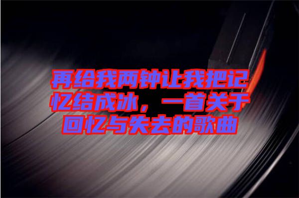 再給我兩鐘讓我把記憶結成冰，一首關于回憶與失去的歌曲