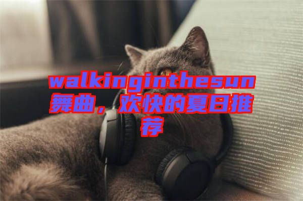 walkinginthesun舞曲，歡快的夏日推薦