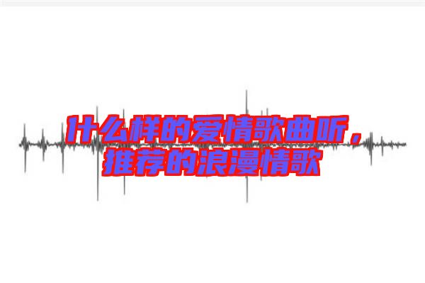 什么樣的愛情歌曲聽，推薦的浪漫情歌