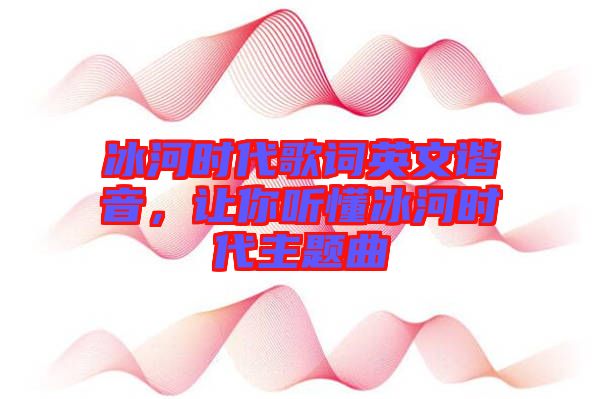 冰河時代歌詞英文諧音，讓你聽懂冰河時代主題曲