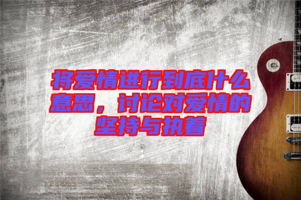 將愛情進行到底什么意思，討論對愛情的堅持與執著