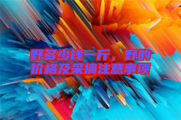 野多少錢一斤，野的價(jià)格及采摘注意事項(xiàng)