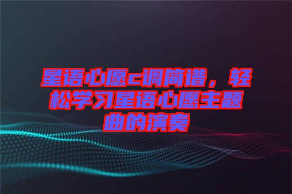 星語(yǔ)心愿c調(diào)簡(jiǎn)譜，輕松學(xué)習(xí)星語(yǔ)心愿主題曲的演奏