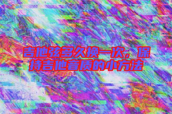 吉他弦多久換一次，保持吉他音質(zhì)的小方法