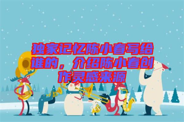 獨(dú)家記憶陳小春寫(xiě)給誰(shuí)的，介紹陳小春創(chuàng)作靈感來(lái)源
