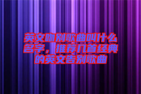 英文吻別歌曲叫什么名字，推薦幾首經典的英文告別歌曲