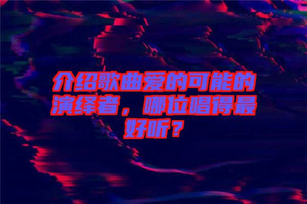 介紹歌曲愛的可能的演繹者，哪位唱得最好聽？