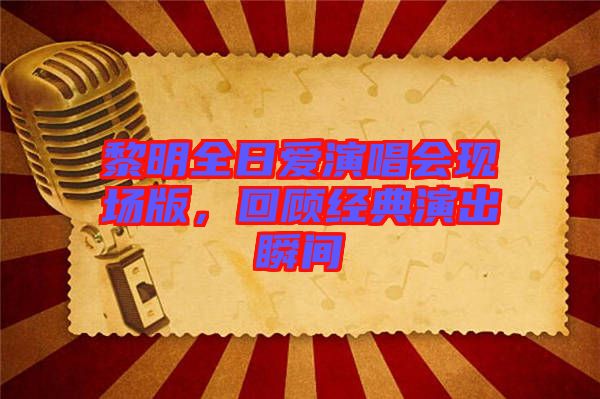 黎明全日愛演唱會現場版，回顧經典演出瞬間