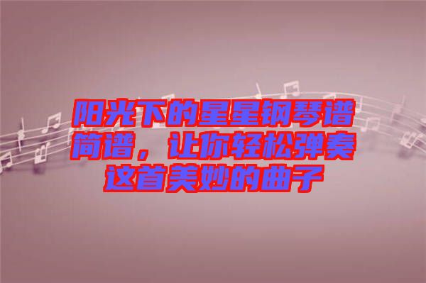 陽光下的星星鋼琴譜簡譜，讓你輕松彈奏這首美妙的曲子