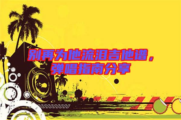別再為他流淚吉他譜，彈唱指南分享