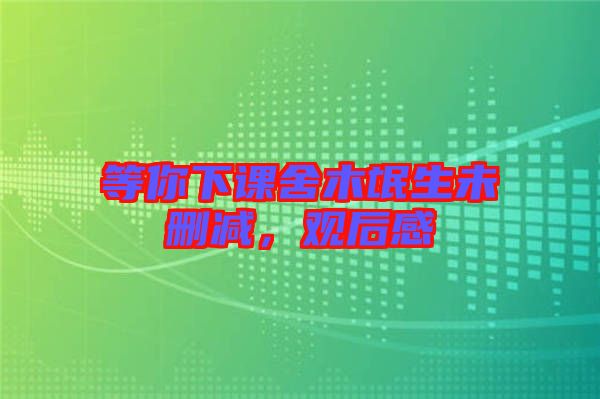 等你下課舍木氓生未刪減，觀后感
