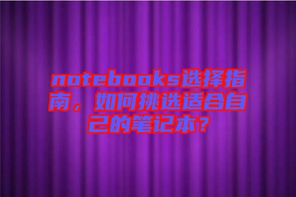 notebooks選擇指南，如何挑選適合自己的筆記本？