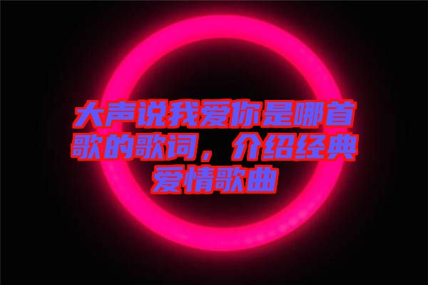 大聲說我愛你是哪首歌的歌詞，介紹經典愛情歌曲