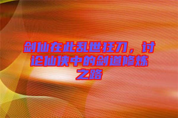 劍仙在此亂世狂刀，討論仙俠中的劍道修煉之路
