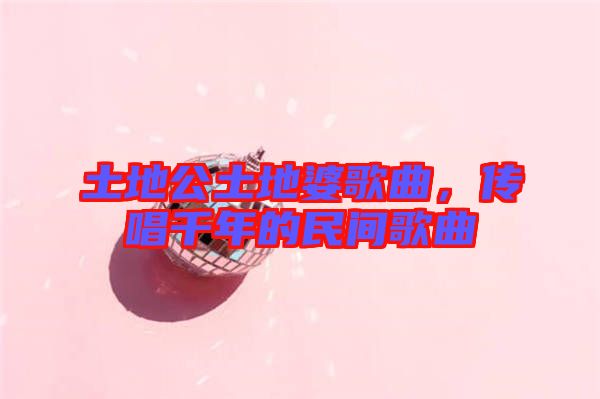 土地公土地婆歌曲，傳唱千年的民間歌曲