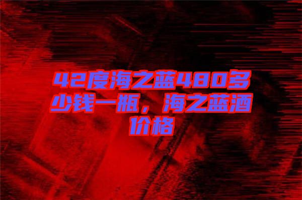42度海之藍480多少錢一瓶，海之藍酒價格