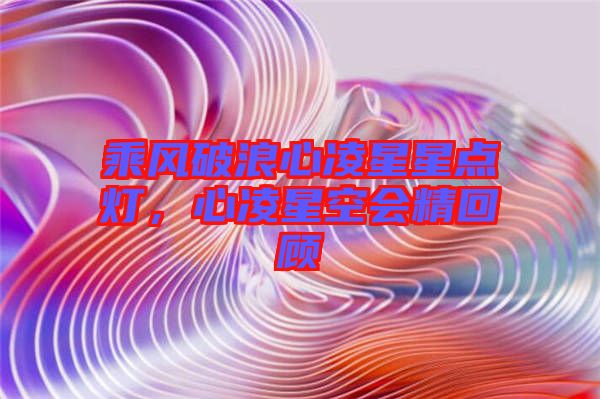 乘風破浪心凌星星點燈，心凌星空會精回顧