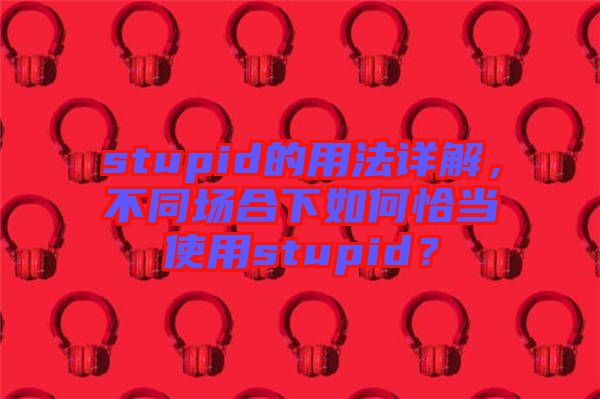 stupid的用法詳解，不同場合下如何恰當使用stupid？