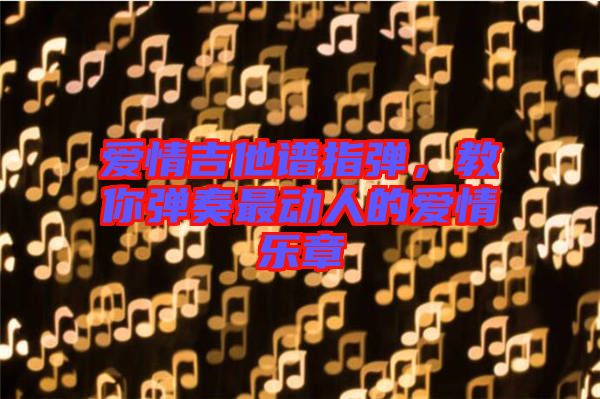 愛情吉他譜指彈，教你彈奏最動(dòng)人的愛情樂章