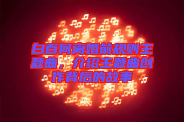 白百何離婚前規(guī)則主題曲，介紹主題曲創(chuàng)作背后的故事