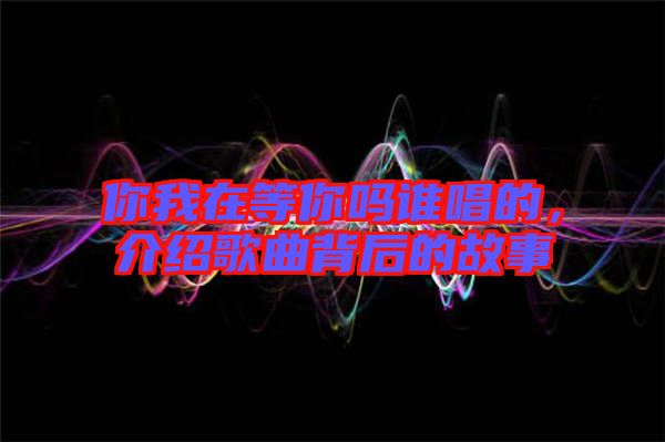你我在等你嗎誰唱的，介紹歌曲背后的故事