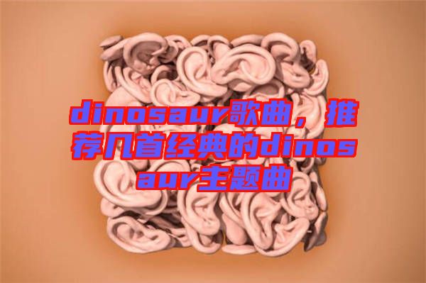 dinosaur歌曲，推薦幾首經典的dinosaur主題曲