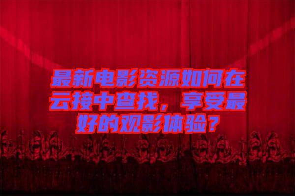 最新電影資源如何在云接中查找，享受最好的觀影體驗？