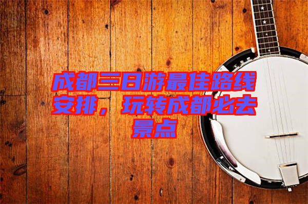 成都三日游最佳路線安排，玩轉成都必去景點