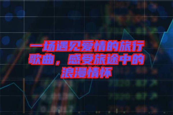 一場遇見愛情的旅行歌曲，感受旅途中的浪漫情懷